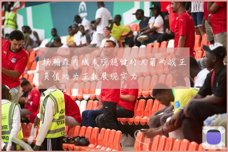 杨瀚森内线表现稳健对火箭两战正负值均为正数展现实力