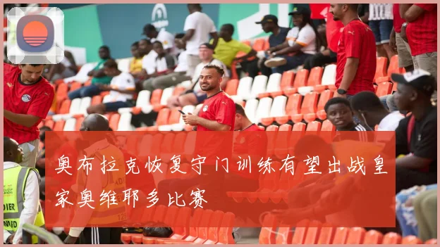 奥布拉克恢复守门训练有望出战皇家奥维耶多比赛