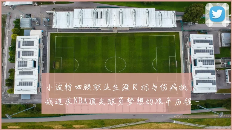 小波特回顾职业生涯目标与伤病挑战追求NBA顶尖球员梦想的艰辛历程
