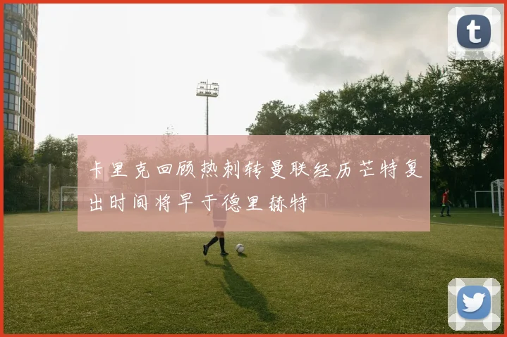 卡里克回顾热刺转曼联经历芒特复出时间将早于德里赫特