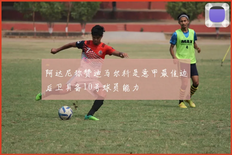 阿达尼称赞迪马尔科是意甲最佳边后卫具备10号球员能力
