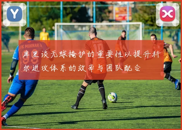 库里谈无球掩护的重要性以提升科尔进攻体系的效率与团队配合