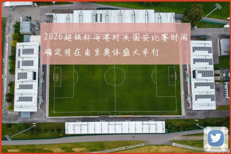2026超级杯海港对决国安比赛时间确定将在南京奥体盛大举行