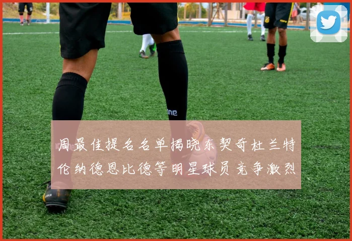 周最佳提名名单揭晓东契奇杜兰特伦纳德恩比德等明星球员竞争激烈