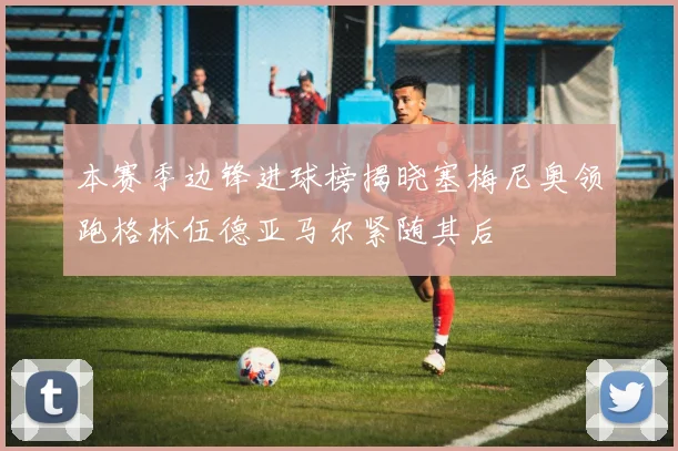 本赛季边锋进球榜揭晓塞梅尼奥领跑格林伍德亚马尔紧随其后