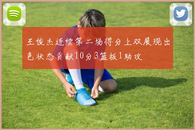 王俊杰连续第二场得分上双展现出色状态贡献10分3篮板1助攻
