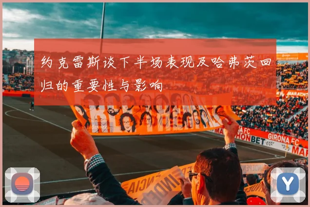 约克雷斯谈下半场表现及哈弗茨回归的重要性与影响