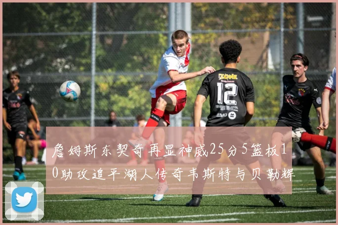 詹姆斯东契奇再显神威25分5篮板10助攻追平湖人传奇韦斯特与贝勒辉煌成就