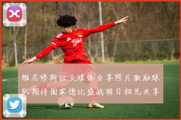 维尼修斯社交媒体分享照片激励球队期待国家德比盛战明日相见共享激情时刻
