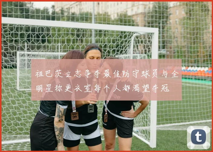 祖巴茨立志争夺最佳防守球员与全明星称更衣室每个人都渴望夺冠