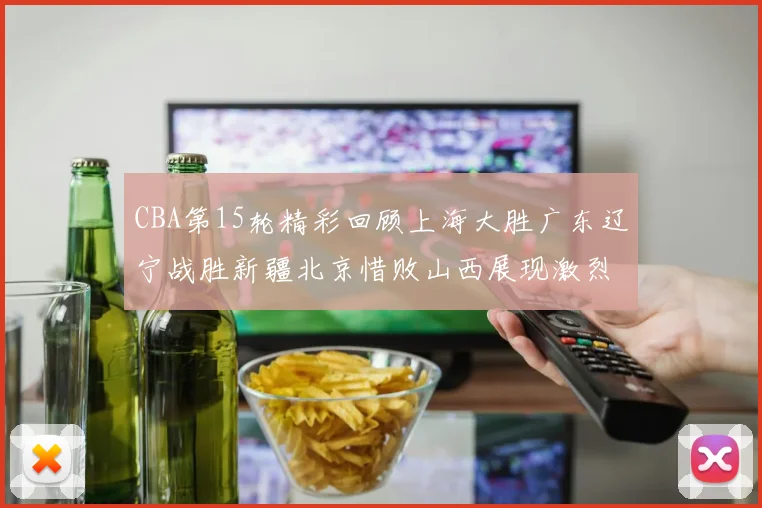 CBA第15轮精彩回顾上海大胜广东辽宁战胜新疆北京惜败山西展现激烈竞争