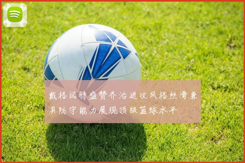 戴格诺特盛赞乔治进攻风格丝滑兼具防守能力展现顶级篮球水平