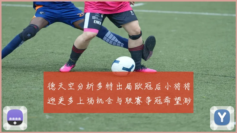 德天空分析多特出局欧冠后小将将迎更多上场机会与联赛争冠希望渺茫