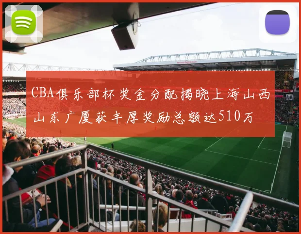 CBA俱乐部杯奖金分配揭晓上海山西山东广厦获丰厚奖励总额达510万