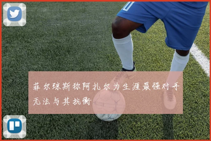 菲尔琼斯称阿扎尔为生涯最强对手无法与其抗衡