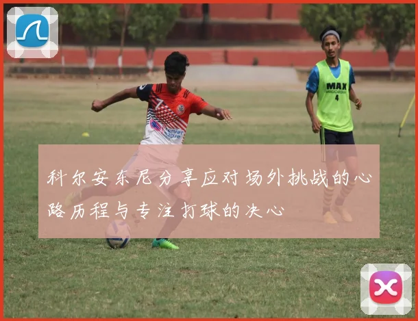 科尔安东尼分享应对场外挑战的心路历程与专注打球的决心