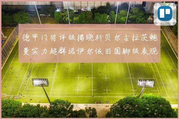 德甲门将评级揭晓科贝尔古拉茨鲍曼实力超群诺伊尔依旧国脚级表现引关注