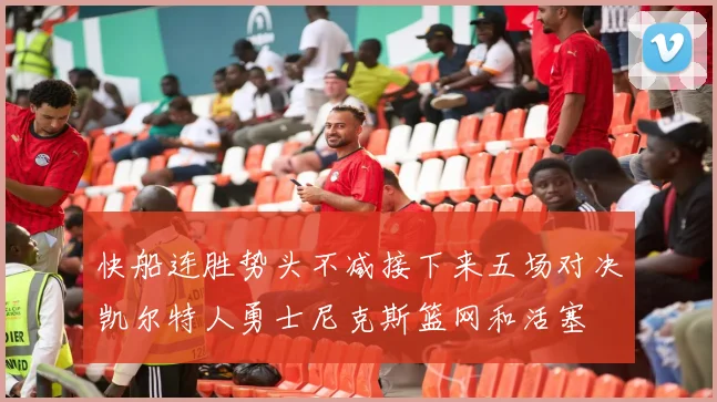 快船连胜势头不减接下来五场对决凯尔特人勇士尼克斯篮网和活塞