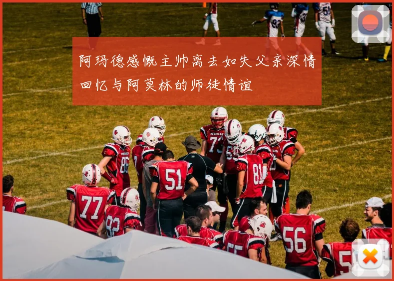 阿玛德感慨主帅离去如失父亲深情回忆与阿莫林的师徒情谊