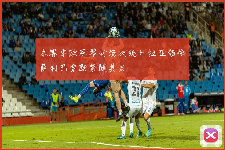 本赛季欧冠零封场次统计拉亚领衔萨利巴索默紧随其后
