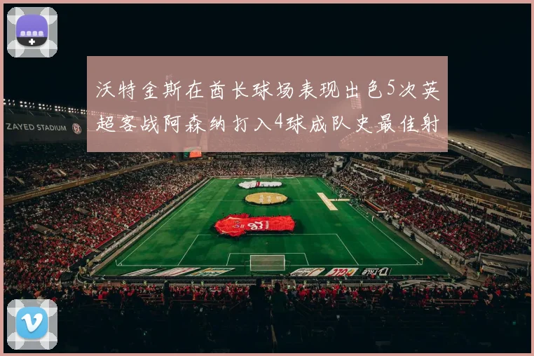 沃特金斯在酋长球场表现出色5次英超客战阿森纳打入4球成队史最佳射手