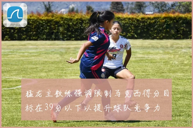 猛龙主教练强调限制马克西得分目标在39分以下以提升球队竞争力