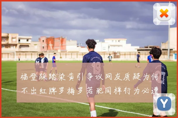 福登踩踏染黄引争议网友质疑为何不出红牌罗梅罗若犯同样行为必遭重罚