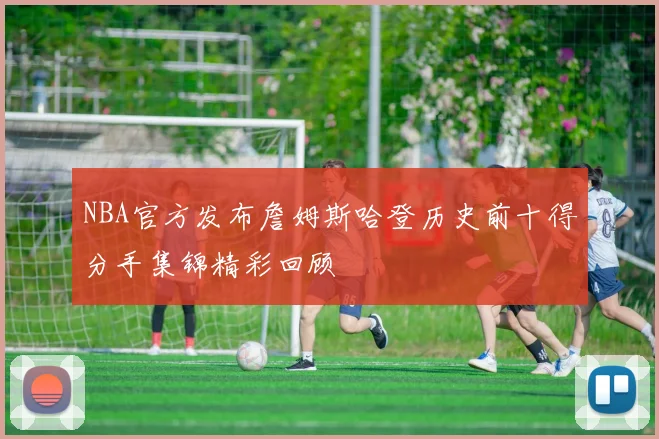 NBA官方发布詹姆斯哈登历史前十得分手集锦精彩回顾