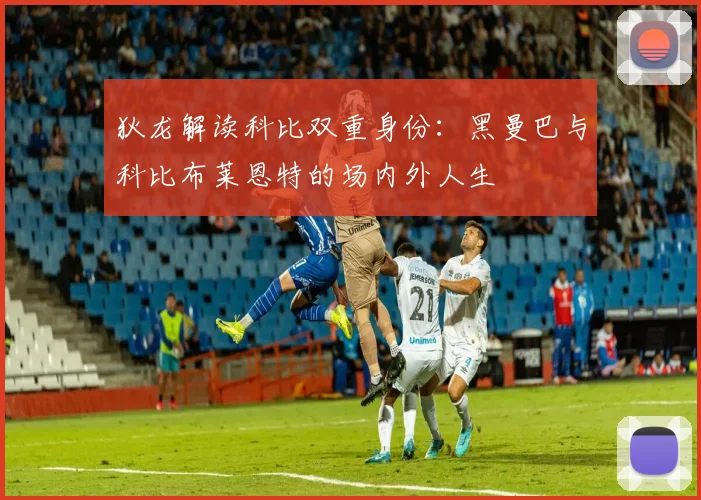狄龙解读科比双重身份：黑曼巴与科比布莱恩特的场内外人生