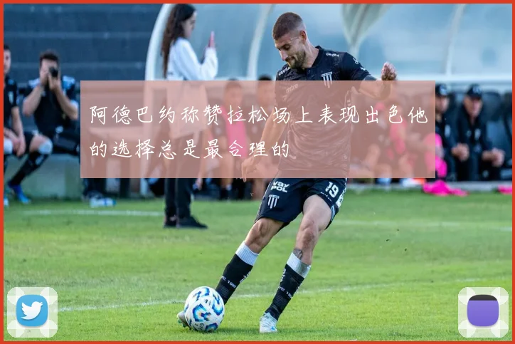 阿德巴约称赞拉松场上表现出色他的选择总是最合理的