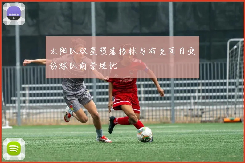 太阳队双星陨落格林与布克同日受伤球队前景堪忧