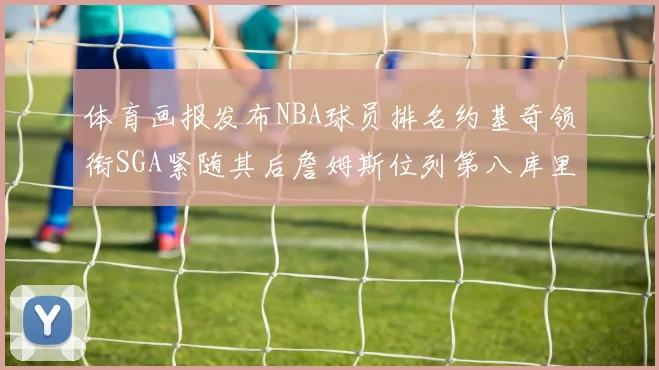 体育画报发布NBA球员排名约基奇领衔SGA紧随其后詹姆斯位列第八库里与杜兰特未入榜