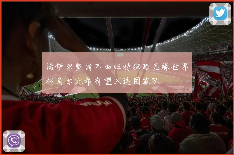诺伊尔坚持不回归特狮恐无缘世界杯乌尔比希有望入选国家队