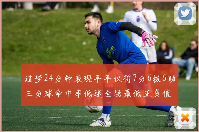 追梦24分钟表现平平仅得7分6板6助三分球命中率低迷全场最低正负值