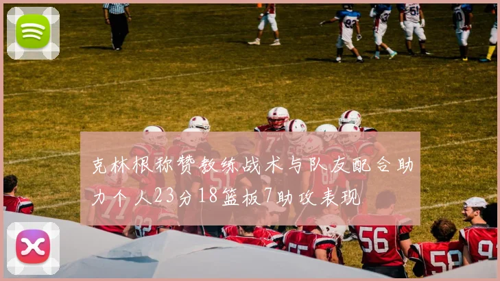克林根称赞教练战术与队友配合助力个人23分18篮板7助攻表现