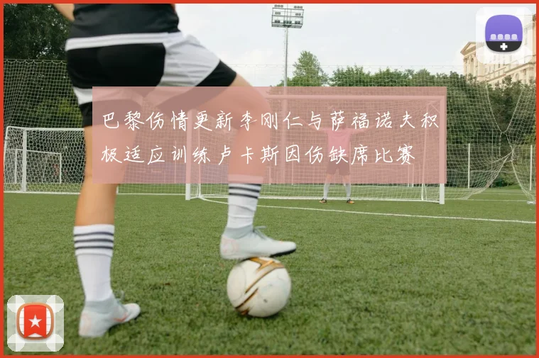 巴黎伤情更新李刚仁与萨福诺夫积极适应训练卢卡斯因伤缺席比赛