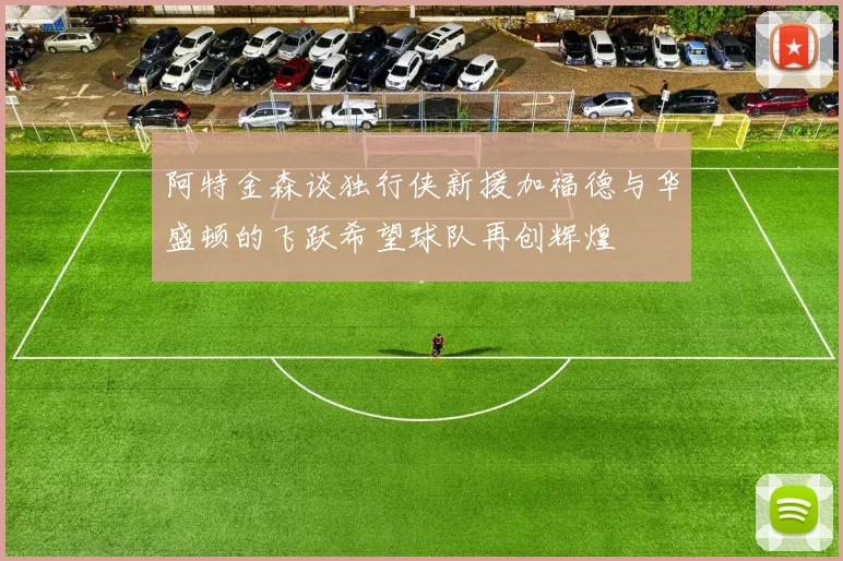 阿特金森谈独行侠新援加福德与华盛顿的飞跃希望球队再创辉煌