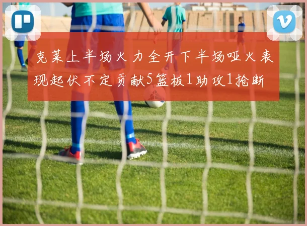 克莱上半场火力全开下半场哑火表现起伏不定贡献5篮板1助攻1抢断