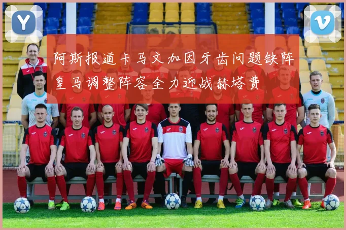 阿斯报道卡马文加因牙齿问题缺阵皇马调整阵容全力迎战赫塔费