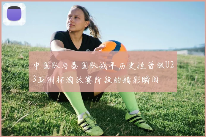中国队与泰国队战平历史性晋级U23亚洲杯淘汰赛阶段的精彩瞬间