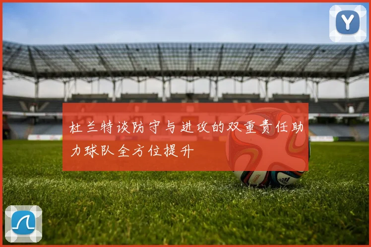 杜兰特谈防守与进攻的双重责任助力球队全方位提升