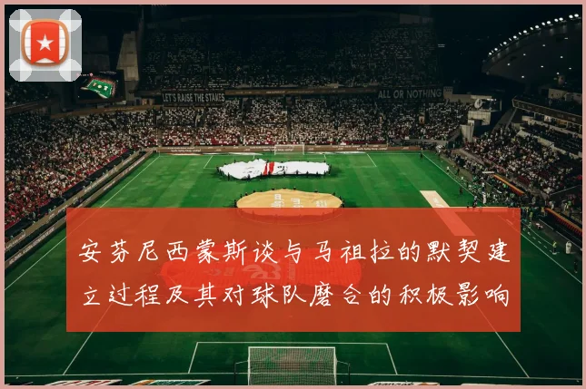 安芬尼西蒙斯谈与马祖拉的默契建立过程及其对球队磨合的积极影响