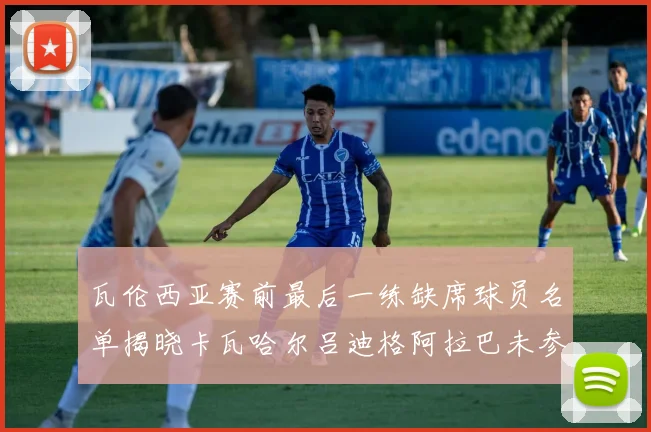 瓦伦西亚赛前最后一练缺席球员名单揭晓卡瓦哈尔吕迪格阿拉巴未参与训练