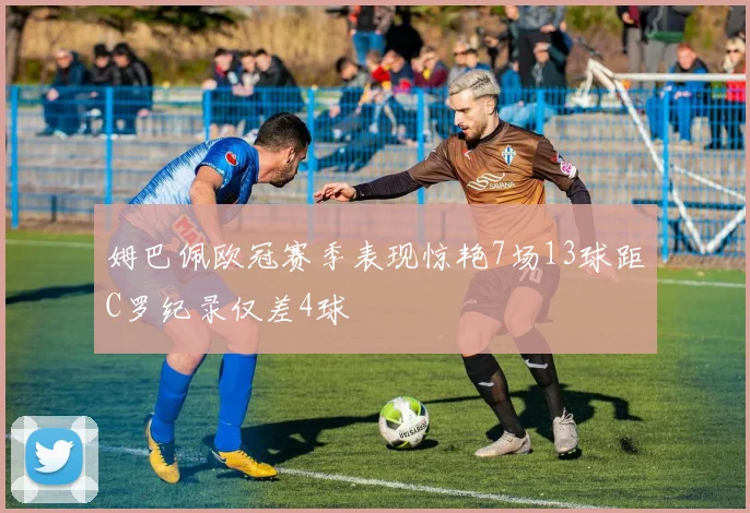 姆巴佩欧冠赛季表现惊艳7场13球距C罗纪录仅差4球