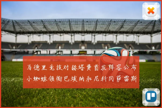 马德里竞技对赫塔费首发阵容公布小蜘蛛领衔巴埃纳和尼科冈萨雷斯出战