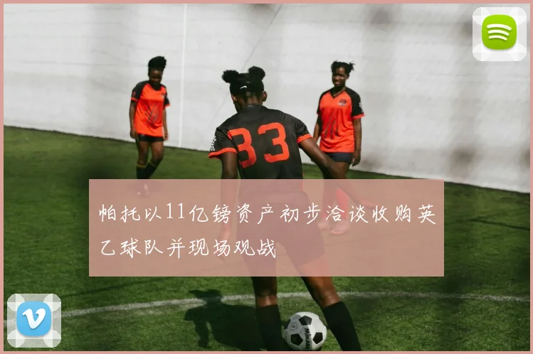 帕托以11亿镑资产初步洽谈收购英乙球队并现场观战