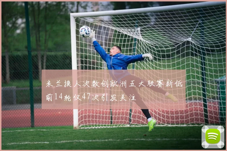 米兰换人次数创欧洲五大联赛新低前14轮仅47次引发关注