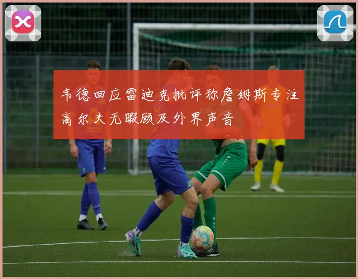 韦德回应雷迪克批评称詹姆斯专注高尔夫无暇顾及外界声音