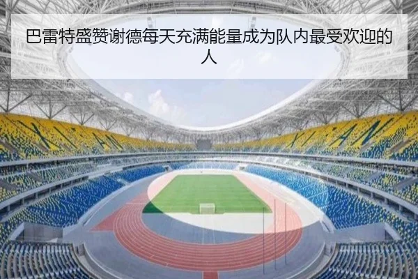 巴雷特盛赞谢德每天充满能量成为队内最受欢迎的人 - leyu