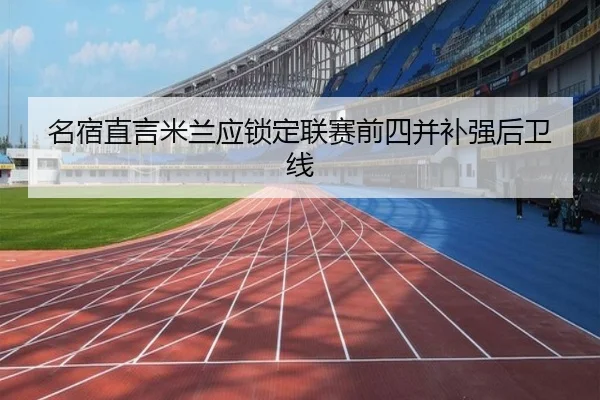 名宿直言米兰应锁定联赛前四并补强后卫线 - leyu